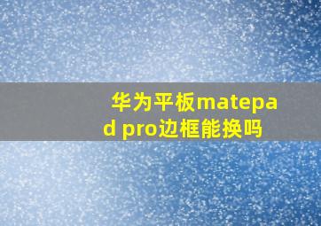 华为平板matepad pro边框能换吗